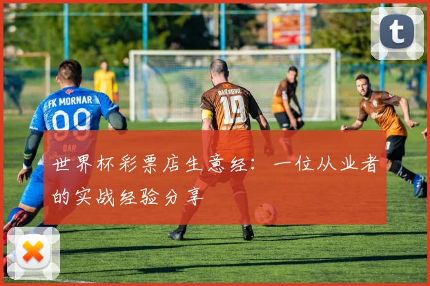 世界杯彩票店生意经：一位从业者的实战经验分享