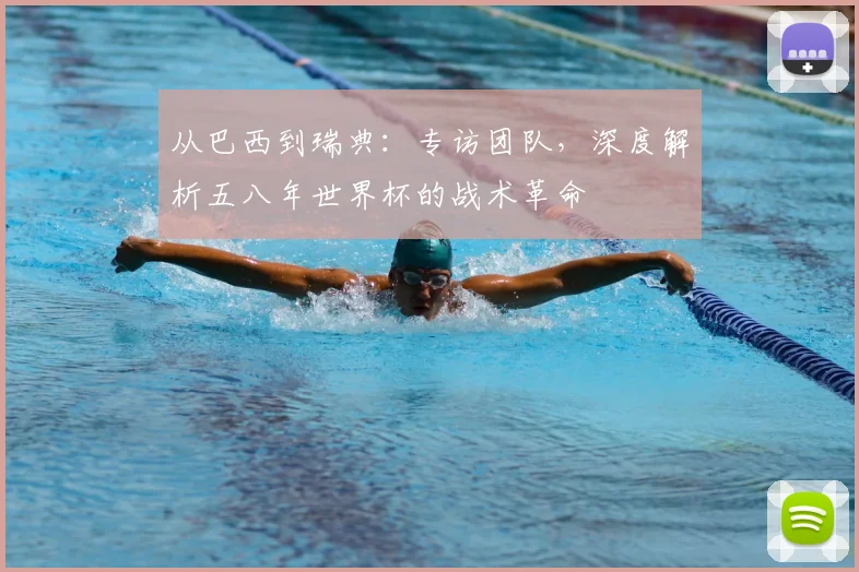 从巴西到瑞典：专访团队，深度解析五八年世界杯的战术革命