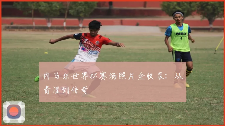 内马尔世界杯赛场照片全收录：从青涩到传奇