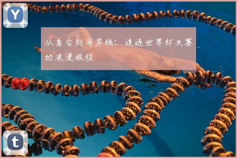 从看台到海岸线:追逐世界杯决赛的浪漫旅程