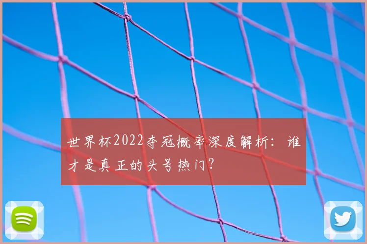 世界杯2022夺冠概率深度解析：谁才是真正的头号热门？