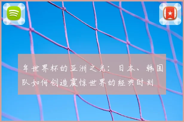 年世界杯的亚洲之光：日本、韩国队如何创造震惊世界的经典时刻