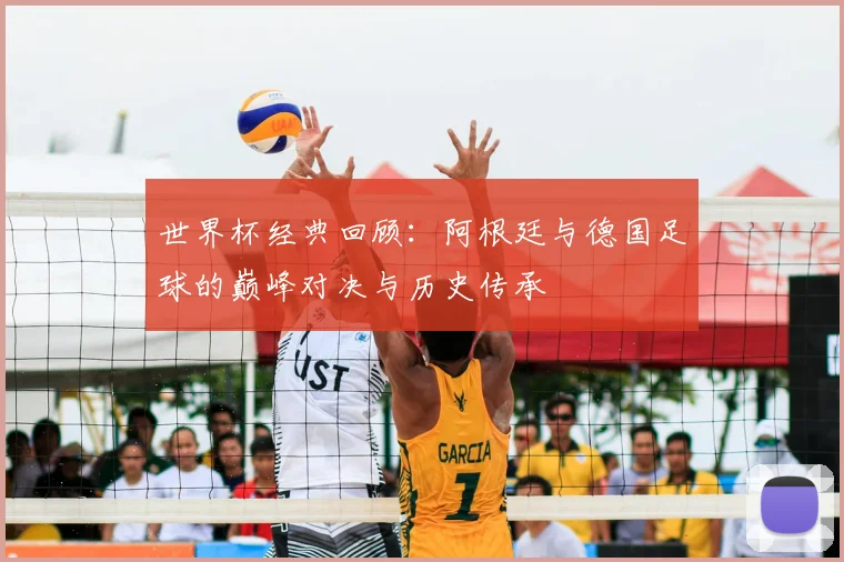 世界杯经典回顾:阿根廷与德国足球的巅峰对决与历史传承