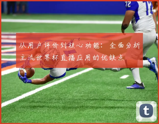 从用户评价到核心功能:全面分析主流世界杯直播应用的优缺点