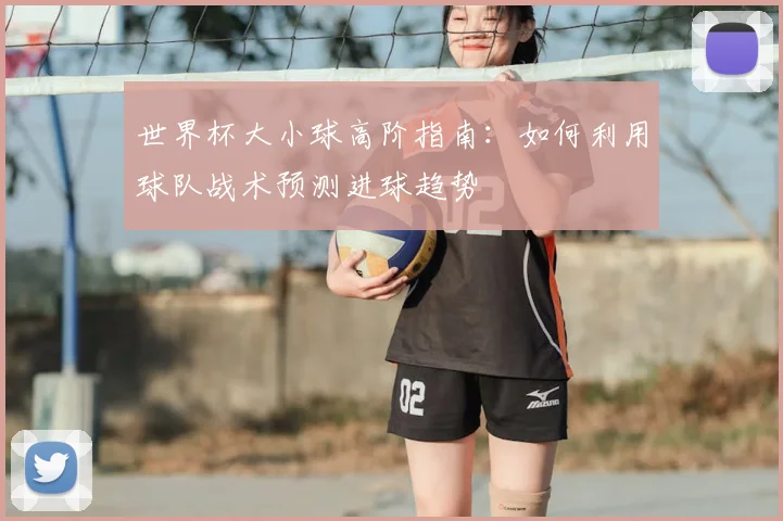 世界杯大小球高阶指南：如何利用球队战术预测进球趋势