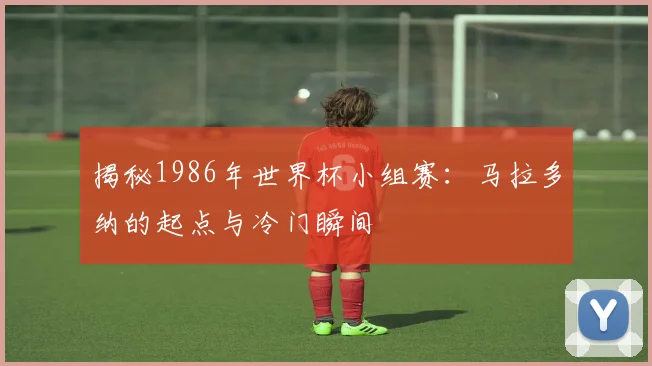 揭秘1986年世界杯小组赛:马拉多纳的起点与冷门瞬间