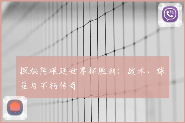 探秘阿根廷世界杯胜利：战术、球星与不朽传奇