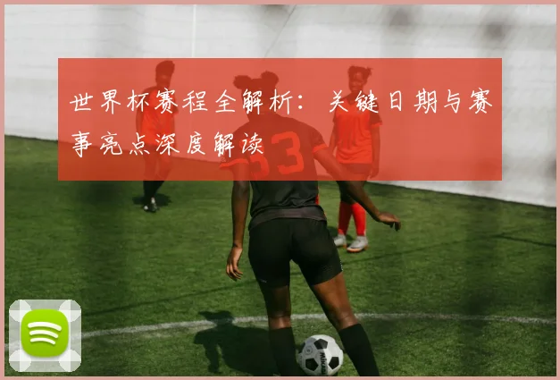 世界杯赛程全解析：关键日期与赛事亮点深度解读