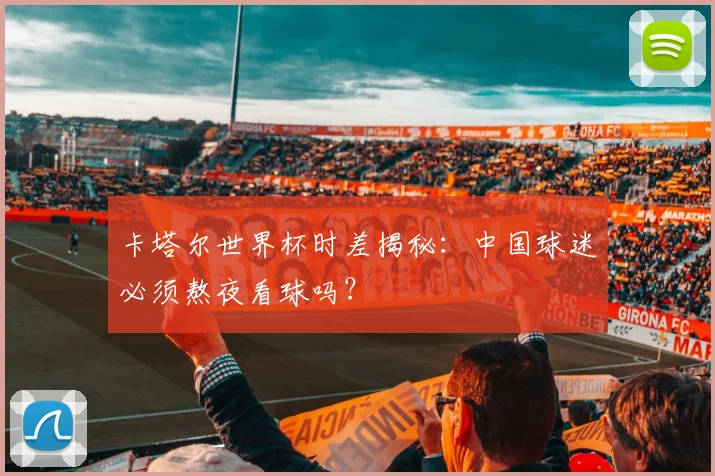 卡塔尔世界杯时差揭秘:中国球迷必须熬夜看球吗?