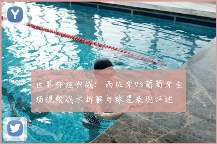 世界杯经典战：西班牙vs葡萄牙全场视频战术拆解与球星表现评述