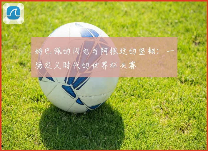 姆巴佩的闪电与阿根廷的坚韧：一场定义时代的世界杯决赛