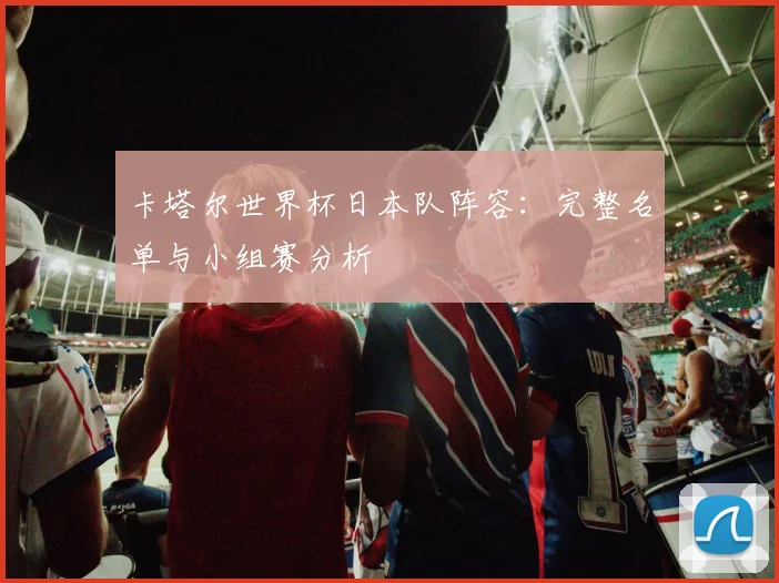 卡塔尔世界杯日本队阵容：完整名单与小组赛分析
