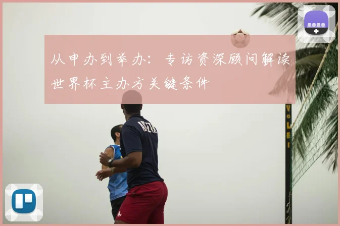 从申办到举办:专访资深顾问解读世界杯主办方关键条件