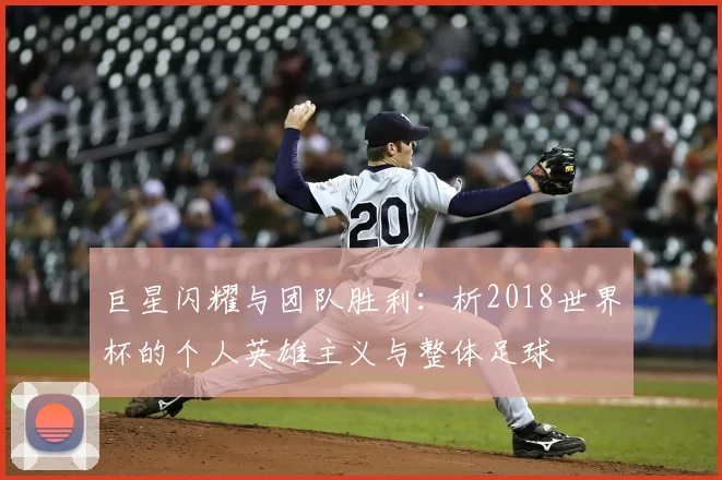 巨星闪耀与团队胜利:析2018世界杯的个人英雄主义与整体足球