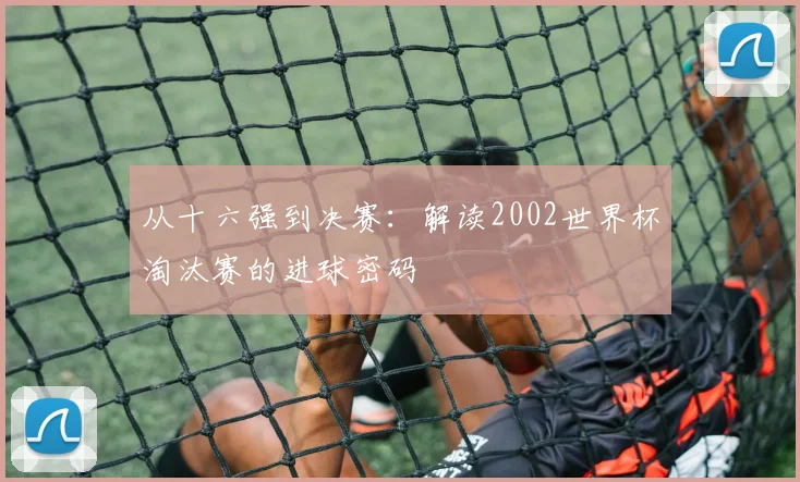 从十六强到决赛：解读2002世界杯淘汰赛的进球密码