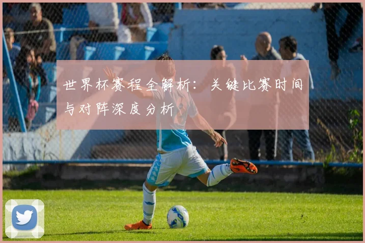 世界杯赛程全解析:关键比赛时间与对阵深度分析