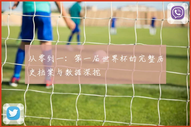 从零到一：第一届世界杯的完整历史档案与数据深挖