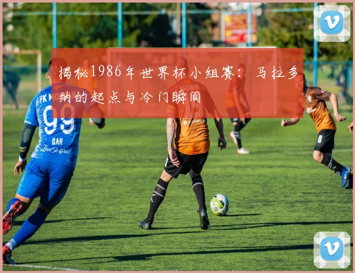揭秘1986年世界杯小组赛:马拉多纳的起点与冷门瞬间