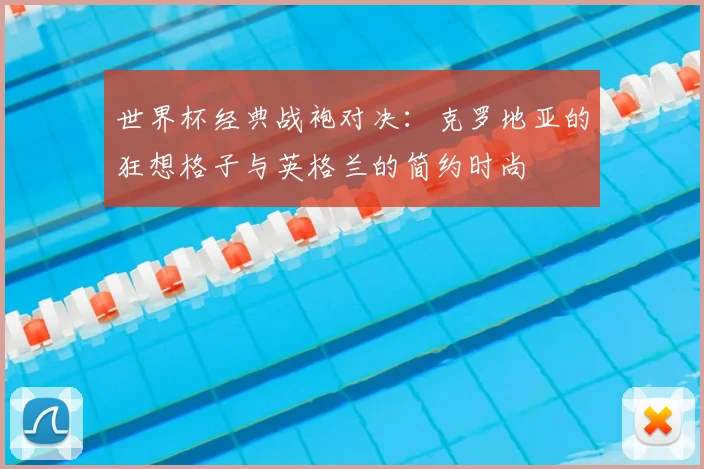 世界杯经典战袍对决：克罗地亚的狂想格子与英格兰的简约时尚