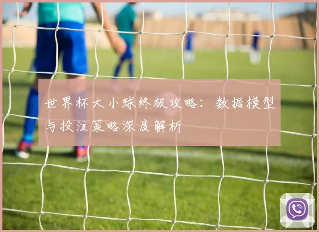 世界杯大小球终极攻略：数据模型与投注策略深度解析
