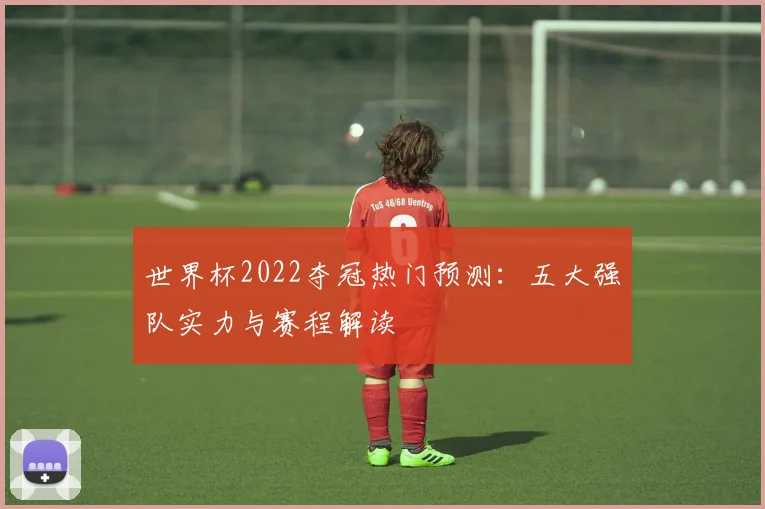 世界杯2022夺冠热门预测:五大强队实力与赛程解读