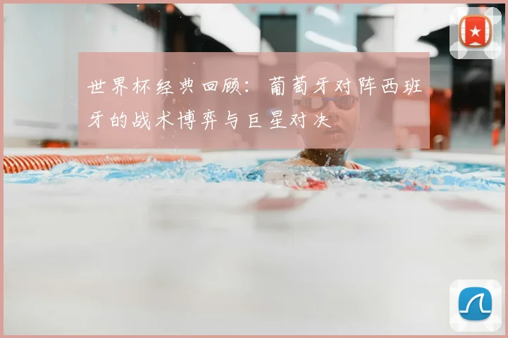 世界杯经典回顾：葡萄牙对阵西班牙的战术博弈与巨星对决