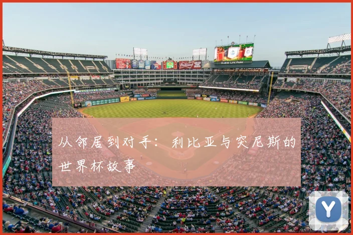 从邻居到对手：利比亚与突尼斯的世界杯故事