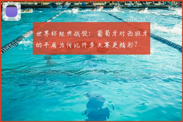 世界杯经典战役:葡萄牙对西班牙的平局为何比许多决赛更精彩?