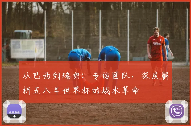 从巴西到瑞典:专访团队,深度解析五八年世界杯的战术革命