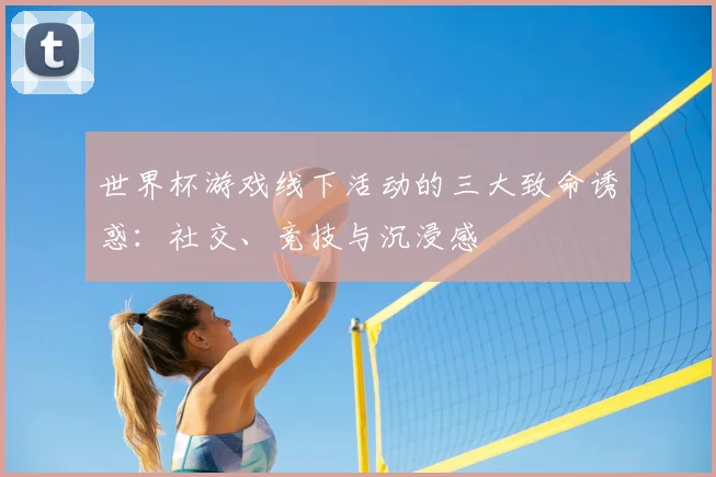 世界杯游戏线下活动的三大致命诱惑：社交、竞技与沉浸感