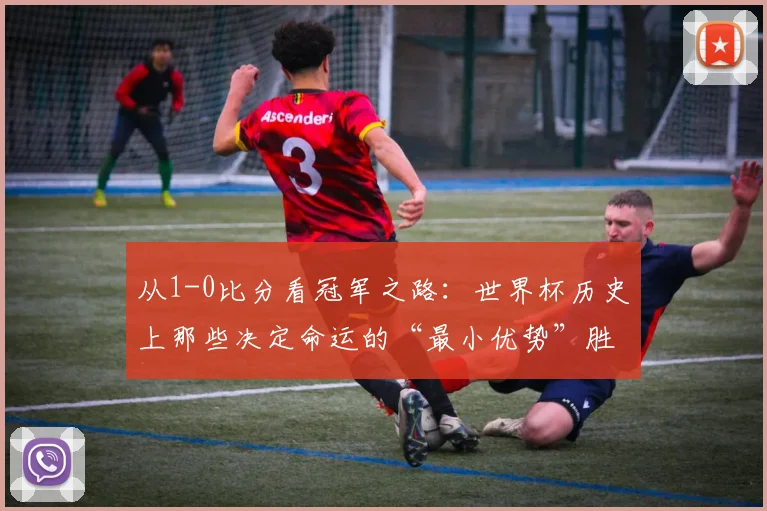 从1-0比分看冠军之路:世界杯历史上那些决定命运的“最小优势”胜利