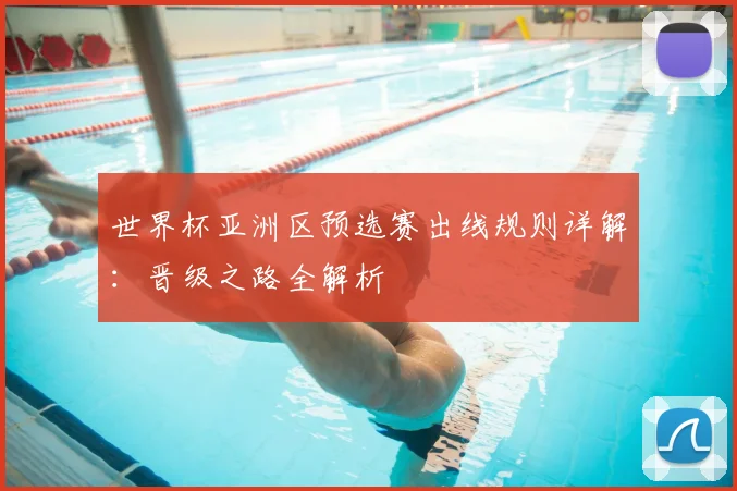 世界杯亚洲区预选赛出线规则详解:晋级之路全解析