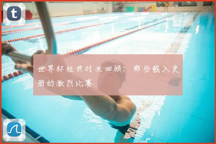 世界杯经典对决回顾：那些载入史册的激烈比赛