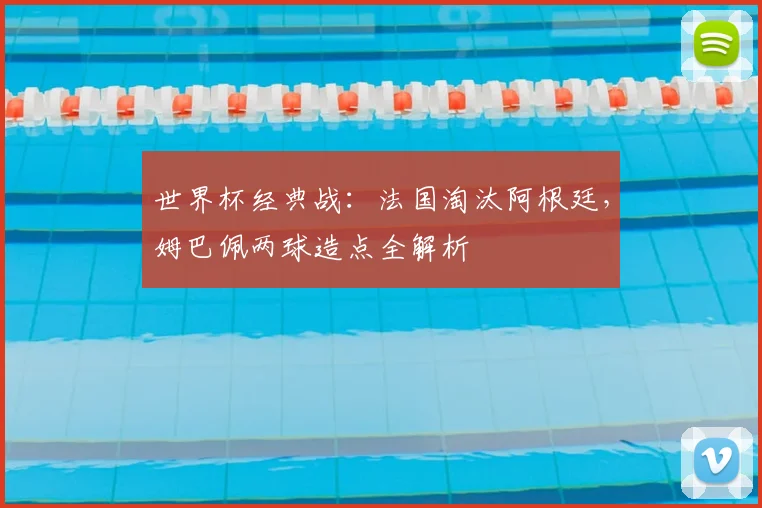 世界杯经典战：法国淘汰阿根廷，姆巴佩两球造点全解析