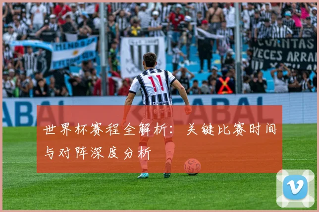 世界杯赛程全解析：关键比赛时间与对阵深度分析