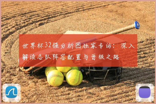 世界杯32强分析图独家专访:深入解读各队阵容配置与晋级之路