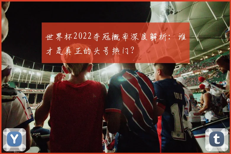 世界杯2022夺冠概率深度解析:谁才是真正的头号热门?