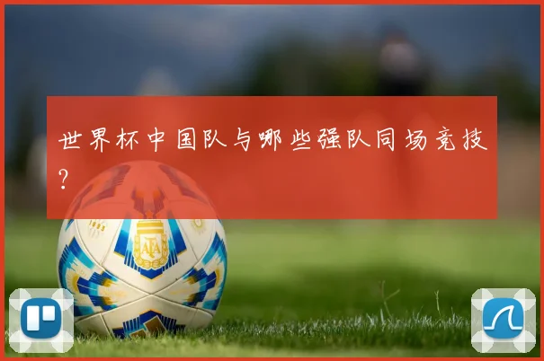世界杯中国队与哪些强队同场竞技?