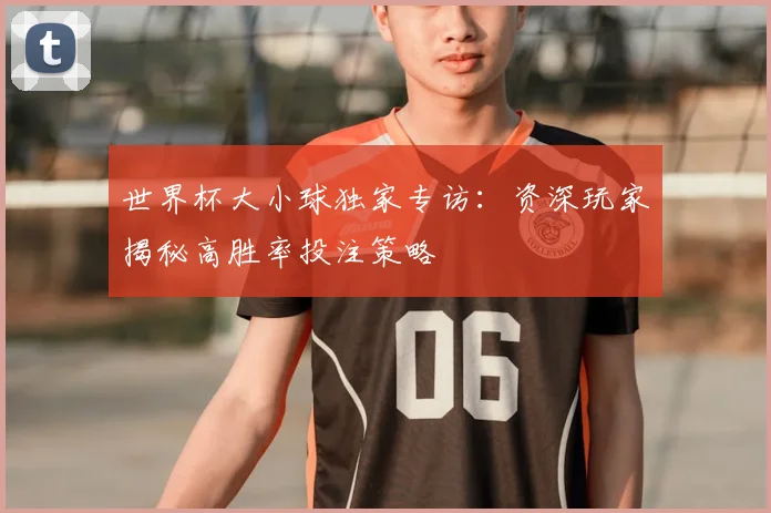 世界杯大小球独家专访:资深玩家揭秘高胜率投注策略