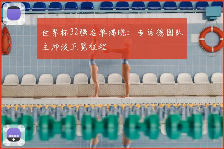 世界杯32强名单揭晓：专访德国队主帅谈卫冕征程