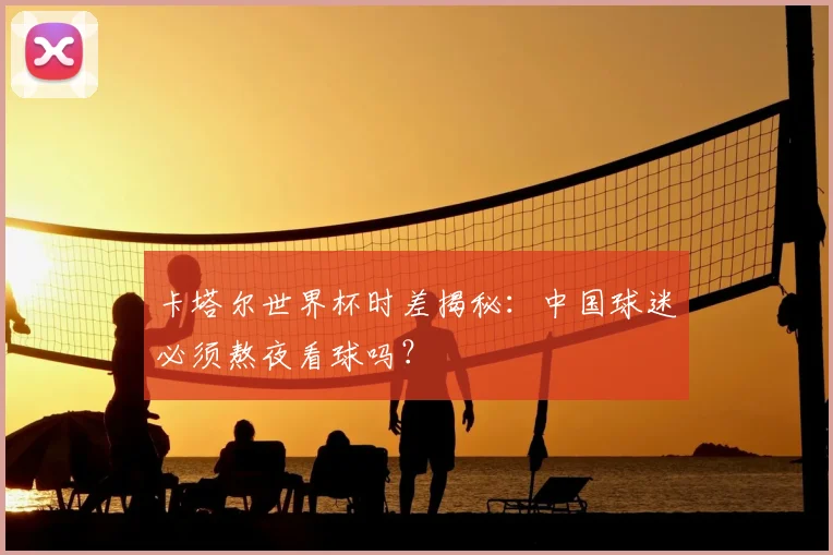 卡塔尔世界杯时差揭秘：中国球迷必须熬夜看球吗？