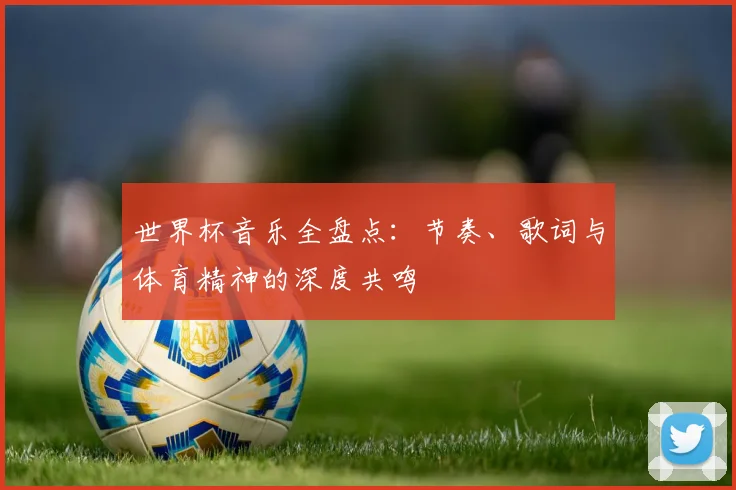 世界杯音乐全盘点：节奏、歌词与体育精神的深度共鸣