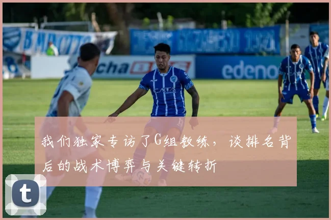 我们独家专访了G组教练，谈排名背后的战术博弈与关键转折