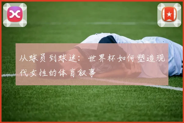从球员到球迷：世界杯如何塑造现代女性的体育叙事