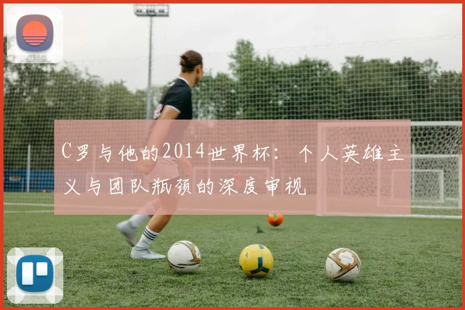 C罗与他的2014世界杯：个人英雄主义与团队瓶颈的深度审视