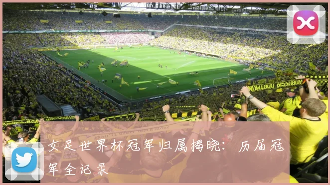 女足世界杯冠军归属揭晓：历届冠军全记录