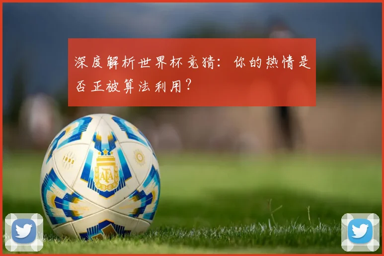 深度解析世界杯竞猜：你的热情是否正被算法利用？