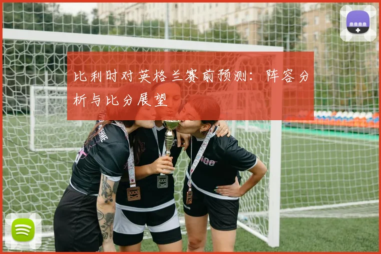 比利时对英格兰赛前预测：阵容分析与比分展望