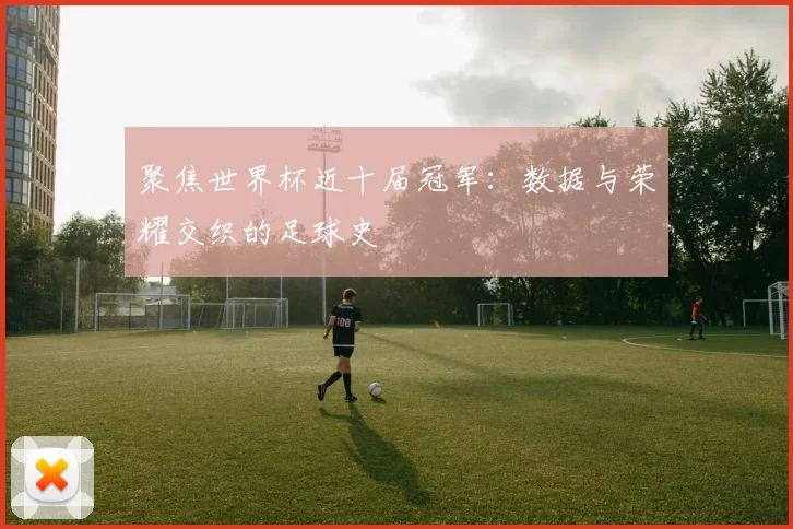 聚焦世界杯近十届冠军：数据与荣耀交织的足球史