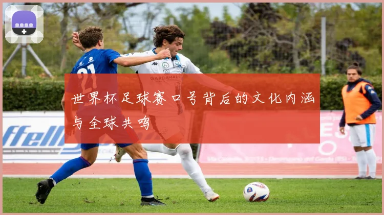 世界杯足球赛口号背后的文化内涵与全球共鸣